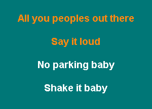 All you peoples out there

Say it loud

No parking baby

Shake it baby