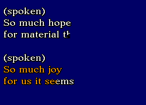 (spoken)
So much hope
for material t

(spoken)
So much joy
for us it seems