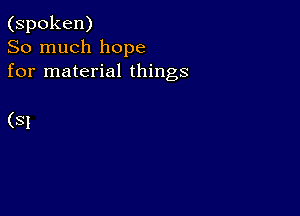 (spoken)
So much hope
for material things

(SI