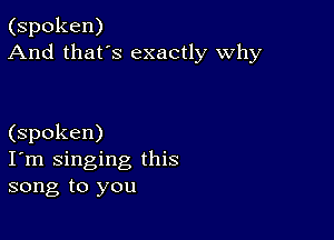 (spoken)
And that's exactly why

(spoken)
I'm singing this
song to you