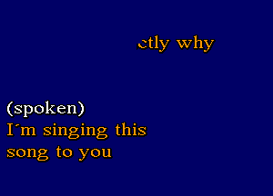 ctly why

(spoken)
I'm singing this
song to you