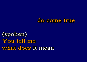 do come true

(spoken)
You tell me
What does it mean