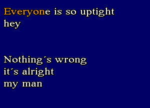 Everyone is so uptight
hey

Nothing's wrong
ifs alright
my man