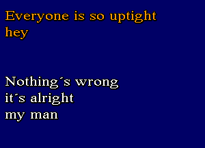 Everyone is so uptight
hey

Nothing's wrong
ifs alright
my man