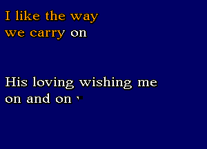 I like the way
we carry on

His loving wishing me
on and on '