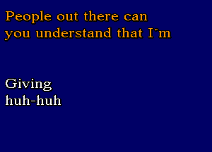 People out there can
you understand that I'm

Giving
huh-huh