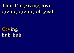 That I'm giving love
giving giving oh yeah

Giving
huh-huh