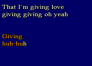 That I'm giving love
giving giving oh yeah

Giving
huh-huh