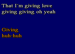 That I'm giving love
giving giving oh yeah

Giving
huh-huh