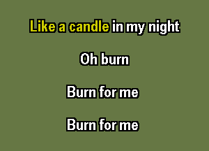 Like a candle in my night

Oh burn

Burn for me

Burn for me