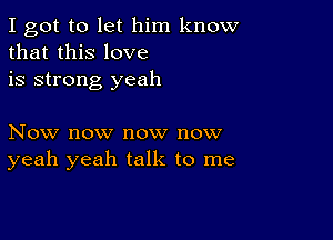 I got to let him know
that this love
is strong yeah

Now now now now
yeah yeah talk to me