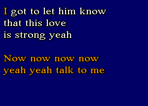 I got to let him know
that this love
is strong yeah

Now now now now
yeah yeah talk to me