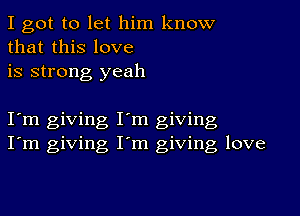 I got to let him know
that this love
is strong yeah

I m giving I'm giving
I'm giving I'm giving love