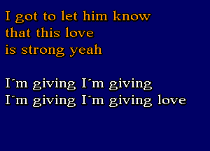 I got to let him know
that this love
is strong yeah

I m giving I'm giving
I'm giving I'm giving love