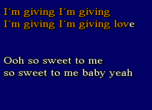 I'm giving I'm giving
I'm giving I'm giving love

Ooh so sweet to me
so sweet to me baby yeah