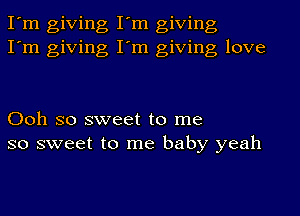 I'm giving I'm giving
I'm giving I'm giving love

Ooh so sweet to me
so sweet to me baby yeah