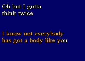 Oh but I gotta
think twice

I know not everybody
has got a body like you