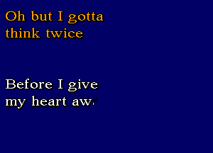 Oh but I gotta
think twice

Before I give
my heart aw.