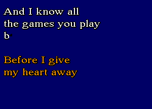 And I know all

the games you play
b

Before I give
my heart away