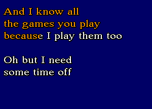 And I know all
the games you play
because I play them too

Oh but I need
some time off