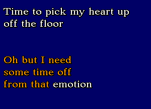 Time to pick my heart up
off the floor

Oh but I need
some time off
from that emotion