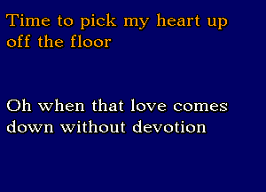 Time to pick my heart up
off the floor

Oh when that love comes
down without devotion