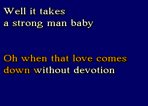 XVell it takes
a strong man baby

Oh when that love comes
down without devotion