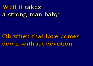 XVell it takes
a strong man baby

Oh when that love comes
down without devotion