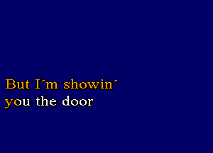 But I'm showin'
you the door