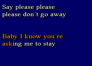 Say please please
please don't go away

Baby I know you're
asking me to stay