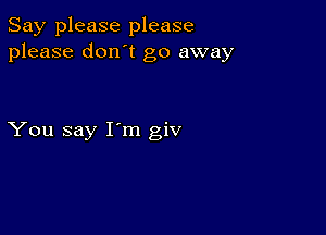 Say please please
please don't go away

You say I'm giv