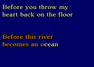 Before you throw my
heart back on the floor

Before this river
becomes an ocean