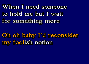 TWhen I need someone
to hold me but I wait
for something more

Oh oh baby I'd reconsider
my foolish notion