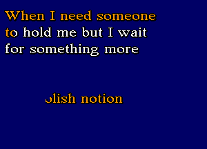 TWhen I need someone
to hold me but I wait
for something more

olish notion