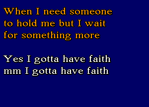 When I need someone
to hold me but I wait
for something more

Yes I gotta have faith
mm I gotta have faith