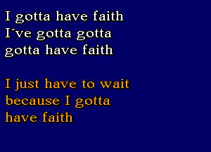 I gotta have faith
I've gotta gotta
gotta have faith

I just have to wait
because I gotta
have faith