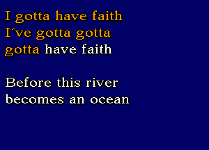 I gotta have faith
I've gotta gotta
gotta have faith

Before this river
becomes an ocean