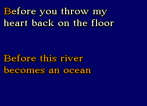 Before you throw my
heart back on the floor

Before this river
becomes an ocean