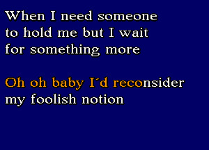 TWhen I need someone
to hold me but I wait
for something more

Oh oh baby I'd reconsider
my foolish notion