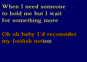 TWhen I need someone
to hold me but I wait
for something more

Oh oh baby I'd reconsider
my foolish notion