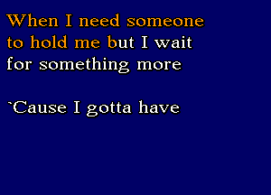 TWhen I need someone
to hold me but I wait
for something more

ICause I gotta have