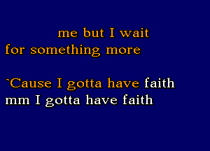 me but I wait
for something more

CauSe I gotta have faith
mm I gotta have faith