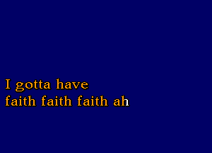 I gotta have
faith faith faith ah