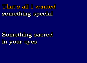 That's all I wanted
something special

Something sacred
in your eyes