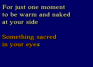 For just one moment
to be warm and naked
at your side

Something sacred
in your eyes