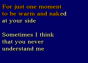 For just one moment
to be warm and naked
at your side

Sometimes I think
that you never
understand me