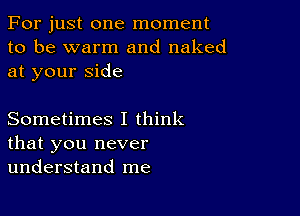 For just one moment
to be warm and naked
at your side

Sometimes I think
that you never
understand me