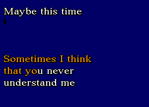 Maybe this time

Sometimes I think
that you never
understand me