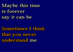 Maybe this time
is forever
say it can be

Sometimes I think
that you never
understand me