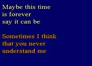 Maybe this time
is forever
say it can be

Sometimes I think
that you never
understand me